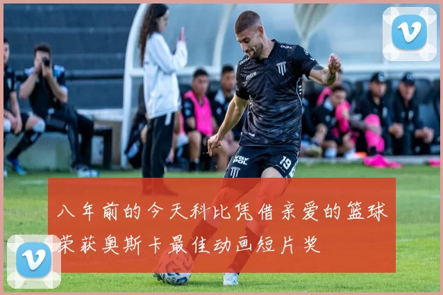 八年前的今天科比凭借亲爱的篮球荣获奥斯卡最佳动画短片奖