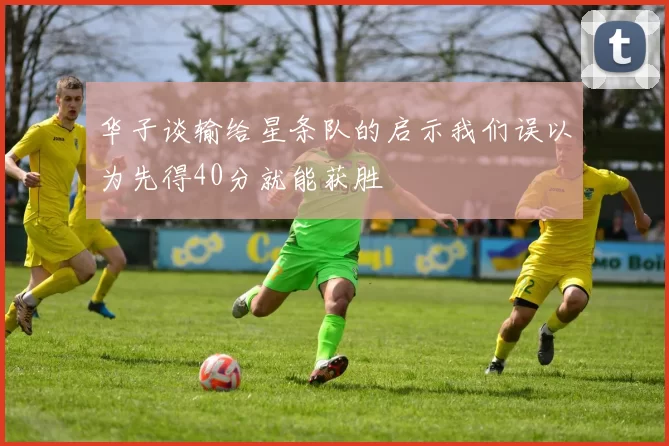 华子谈输给星条队的启示我们误以为先得40分就能获胜