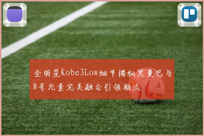 全明星Kobe3Low细节揭秘黑曼巴与8号元素完美融合引领潮流