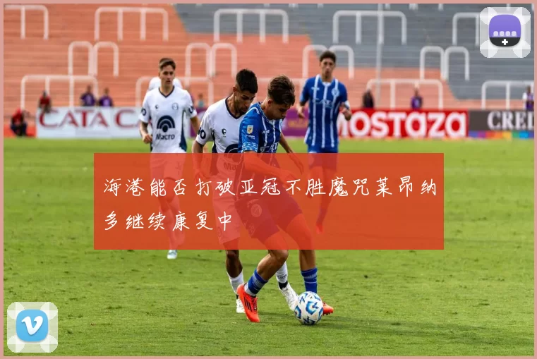 海港能否打破亚冠不胜魔咒莱昂纳多继续康复中