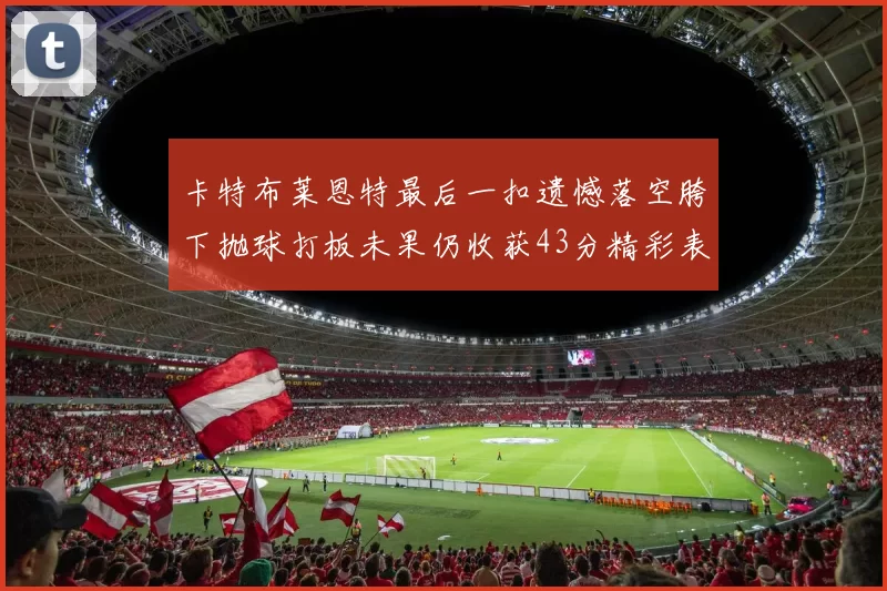 卡特布莱恩特最后一扣遗憾落空胯下抛球打板未果仍收获43分精彩表现
