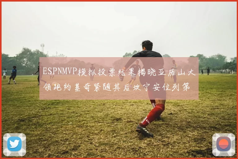 ESPNMVP模拟投票结果揭晓亚历山大领跑约基奇紧随其后坎宁安位列第三