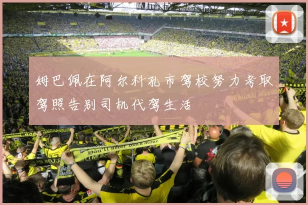 姆巴佩在阿尔科孔市驾校努力考取驾照告别司机代驾生活