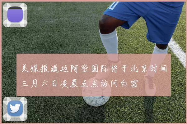 美媒报道迈阿密国际将于北京时间三月六日凌晨五点访问白宫