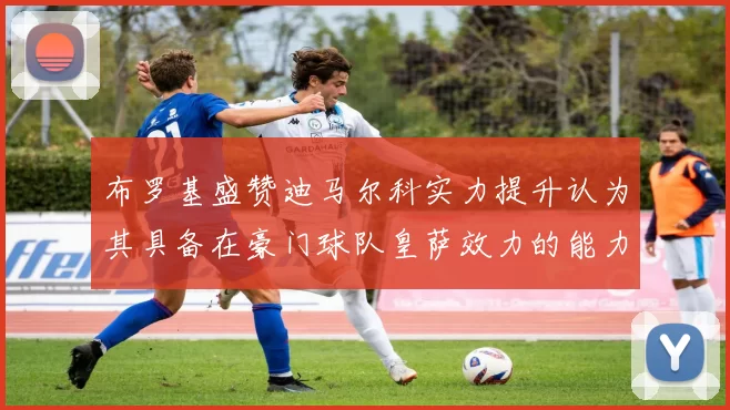 布罗基盛赞迪马尔科实力提升认为其具备在豪门球队皇萨效力的能力