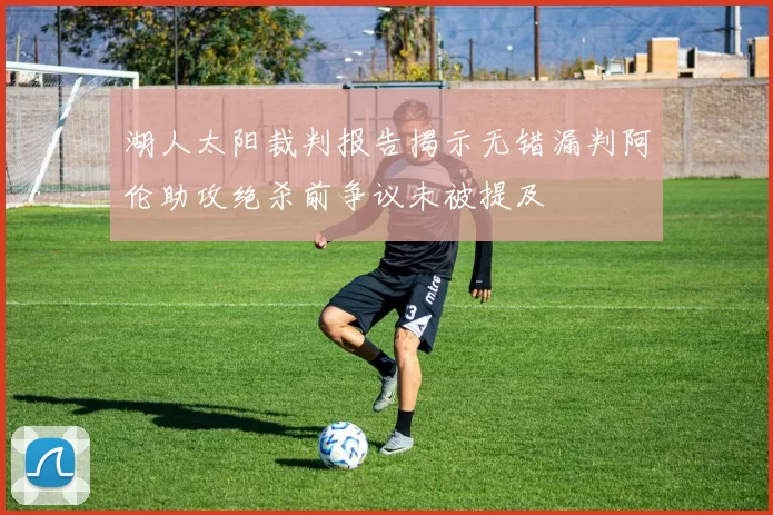 湖人太阳裁判报告揭示无错漏判阿伦助攻绝杀前争议未被提及