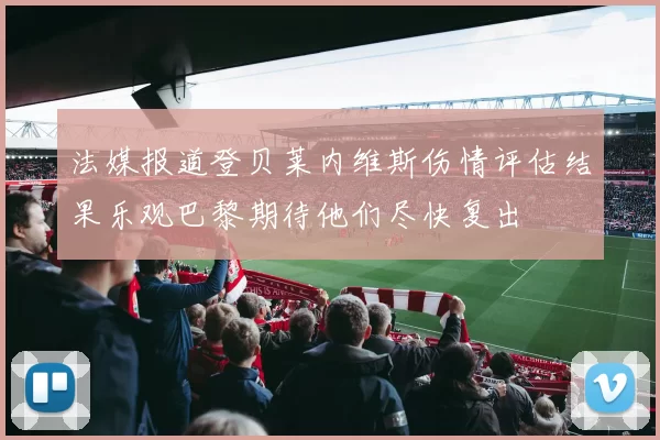 法媒报道登贝莱内维斯伤情评估结果乐观巴黎期待他们尽快复出