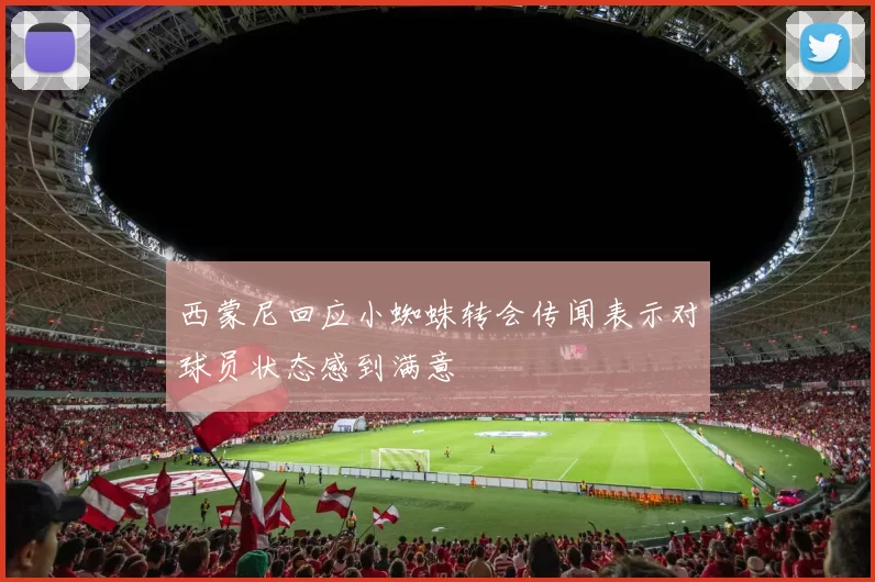 西蒙尼回应小蜘蛛转会传闻表示对球员状态感到满意