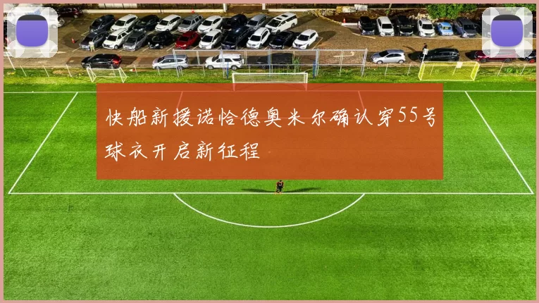 快船新援诺恰德奥米尔确认穿55号球衣开启新征程