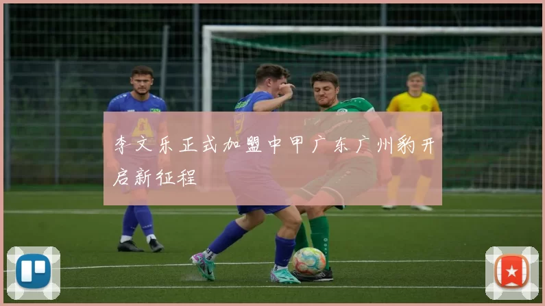 李文乐正式加盟中甲广东广州豹开启新征程