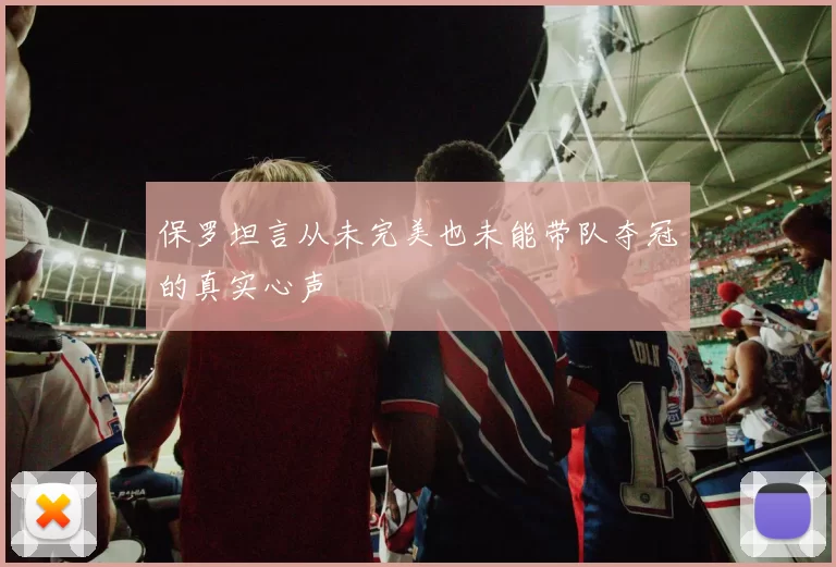 保罗坦言从未完美也未能带队夺冠的真实心声
