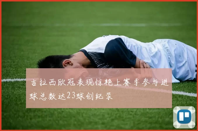 吉拉西欧冠表现惊艳上赛季参与进球总数达23球创纪录