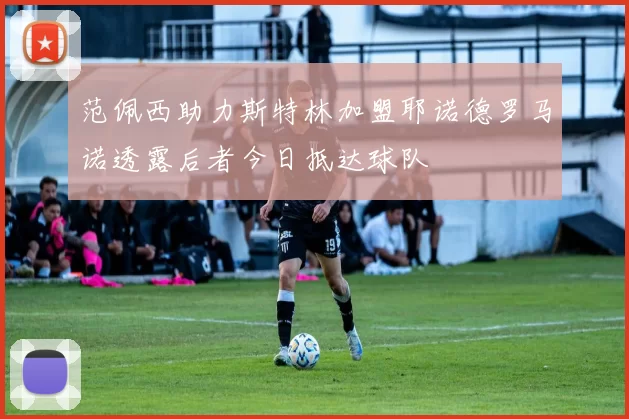 范佩西助力斯特林加盟耶诺德罗马诺透露后者今日抵达球队