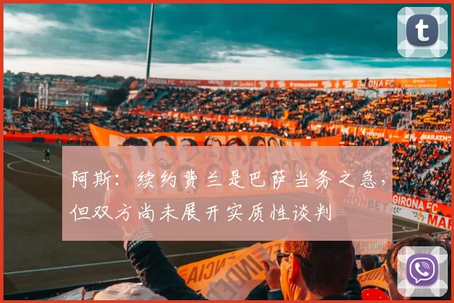 阿斯：续约费兰是巴萨当务之急，但双方尚未展开实质性谈判