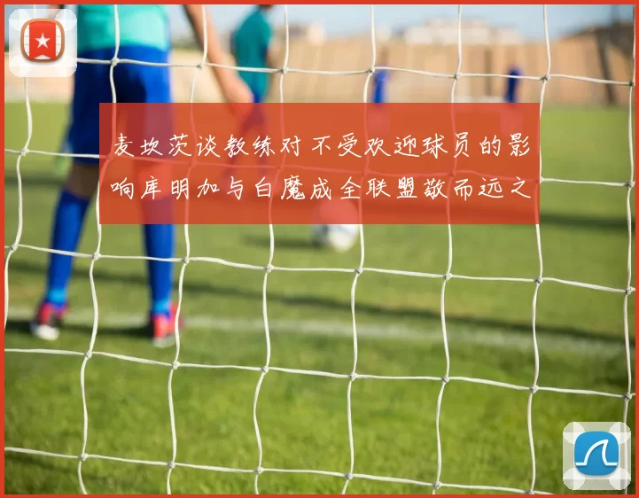 麦坎茨谈教练对不受欢迎球员的影响库明加与白魔成全联盟敬而远之的例证