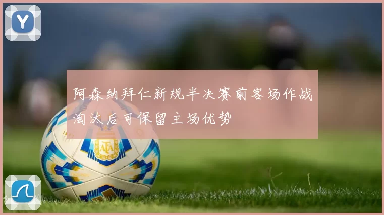 阿森纳拜仁新规半决赛前客场作战淘汰后可保留主场优势