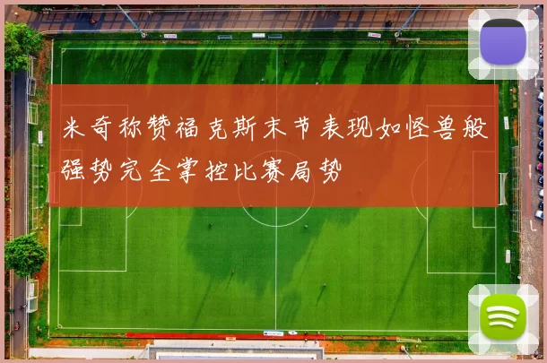 米奇称赞福克斯末节表现如怪兽般强势完全掌控比赛局势