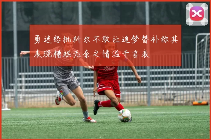 勇迷怒批科尔不敢让追梦替补称其表现糟糕无奈之情溢于言表