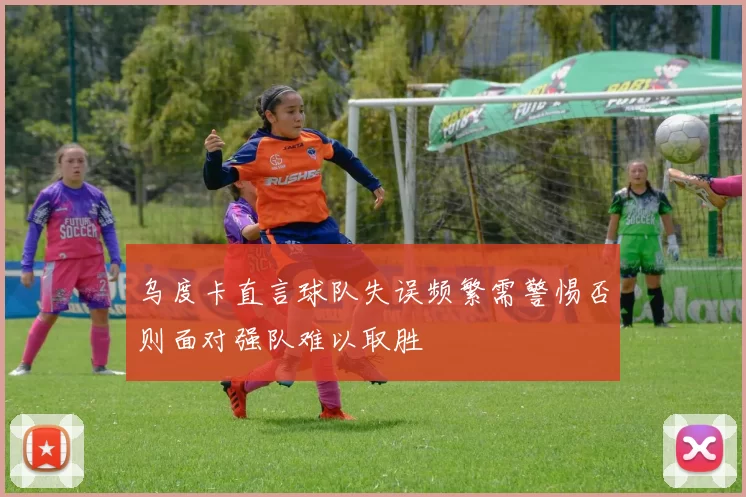 乌度卡直言球队失误频繁需警惕否则面对强队难以取胜