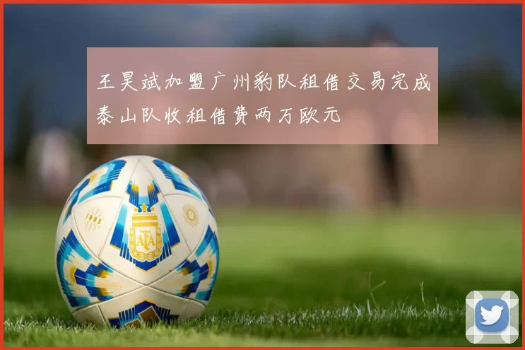 王昊斌加盟广州豹队租借交易完成泰山队收租借费两万欧元