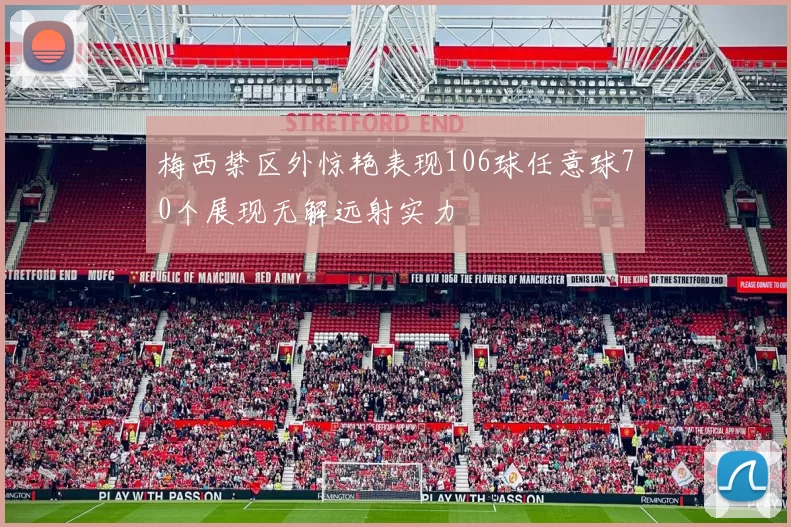 梅西禁区外惊艳表现106球任意球70个展现无解远射实力