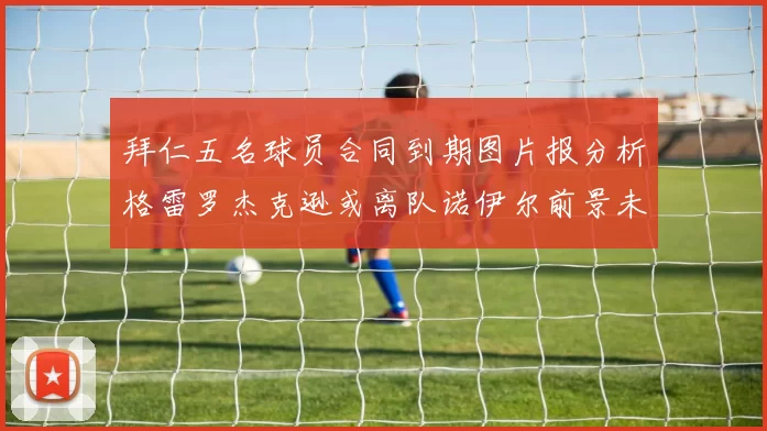 拜仁五名球员合同到期图片报分析格雷罗杰克逊或离队诺伊尔前景未定