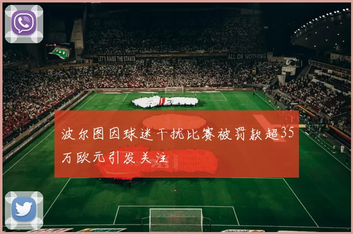 波尔图因球迷干扰比赛被罚款超35万欧元引发关注