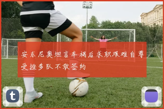 安东尼奥坦言车祸后求职艰难自尊受挫多队不敢签约