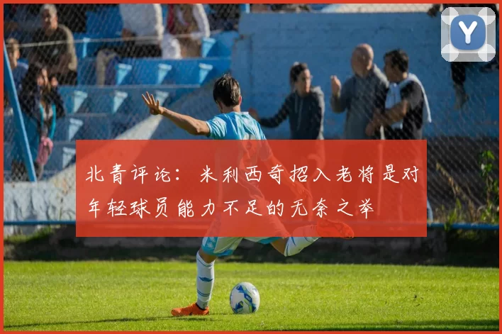北青评论：米利西奇招入老将是对年轻球员能力不足的无奈之举