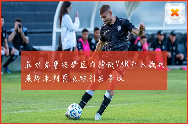 菲尔克鲁格禁区内摔倒VAR介入裁判最终未判罚点球引发争议