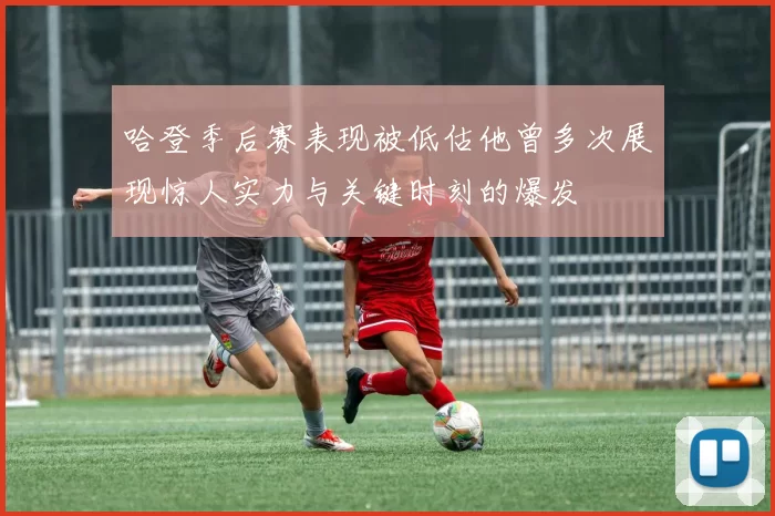 哈登季后赛表现被低估他曾多次展现惊人实力与关键时刻的爆发