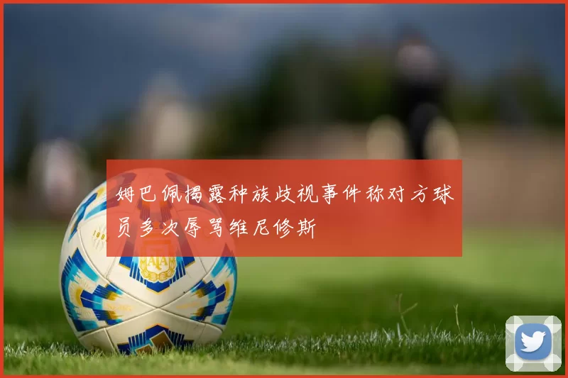 姆巴佩揭露种族歧视事件称对方球员多次辱骂维尼修斯