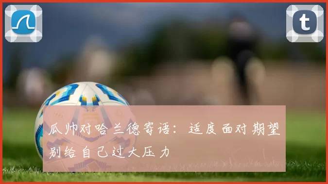 瓜帅对哈兰德寄语：适度面对期望别给自己过大压力