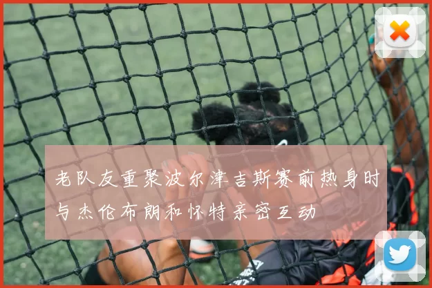 老队友重聚波尔津吉斯赛前热身时与杰伦布朗和怀特亲密互动