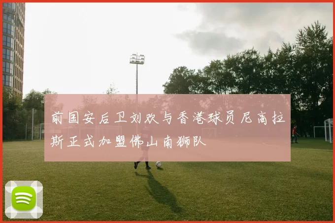 前国安后卫刘欢与香港球员尼高拉斯正式加盟佛山南狮队