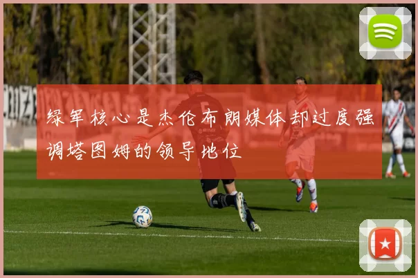 绿军核心是杰伦布朗媒体却过度强调塔图姆的领导地位