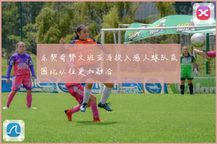 东契奇赞文班亚马投入感人球队氛围比以往更加融洽