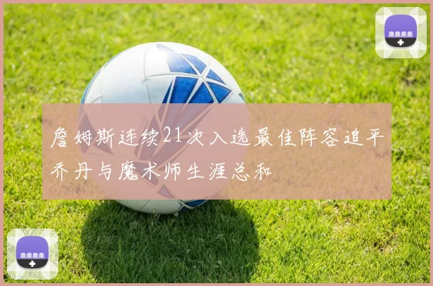 詹姆斯连续21次入选最佳阵容追平乔丹与魔术师生涯总和
